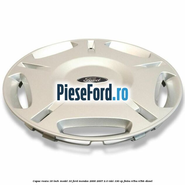 Capac roata 16 inch model 10 Ford Mondeo 2000-2007 2.0 TDCi 130 cp FMBA, N7BA, N7BB diesel