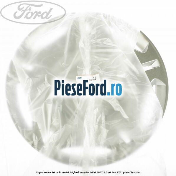 Capac roata 16 inch model 10 Ford Mondeo 2000-2007 2.5 V6 24V 170 cp Capac roata 16 inch model 10 Ford Mondeo 2000-2007 2.5 V6 24V 170 cp LCBD benzina