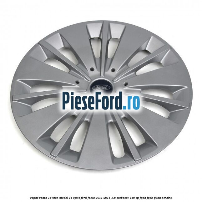 Capac roata 16 inch model 14 spite Ford Focus 2011-2014 1.6 EcoBoost 150 cp JQDA, JQDB, YUDA benzina