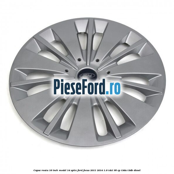 Capac roata 16 inch model 14 spite Ford Focus 2011-2014 1.6 TDCi 95 cp T3DA, T3DB diesel