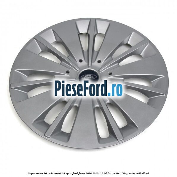 Capac roata 16 inch model 14 spite Ford Focus 2014-2018 1.5 TDCi ECOnetic 105 cp AEDA, XXDB diesel
