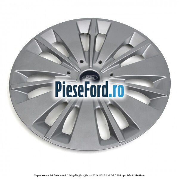Capac roata 16 inch model 14 spite Ford Focus 2014-2018 1.6 TDCi 115 cp T1DA, T1DB diesel