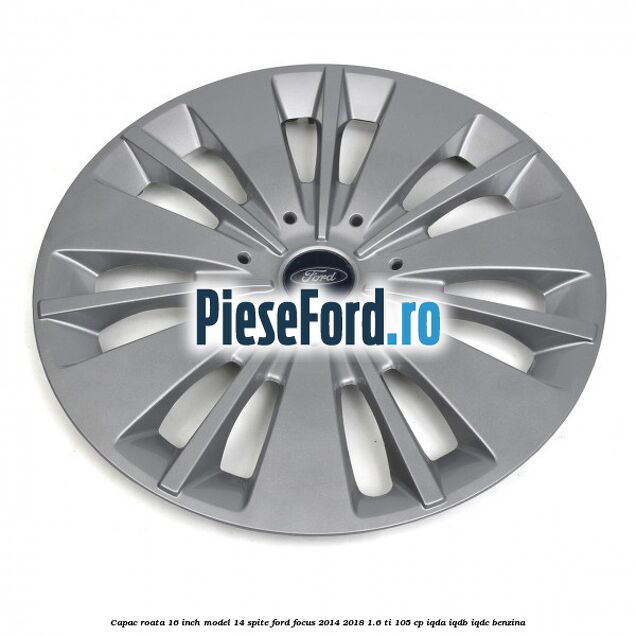 Capac roata 16 inch model 14 spite Ford Focus 2014-2018 1.6 Ti 105 cp Capac roata 16 inch model 14 spite Ford Focus 2014-2018 1.6 Ti 105 cp IQDA, IQDB, IQDC benzina