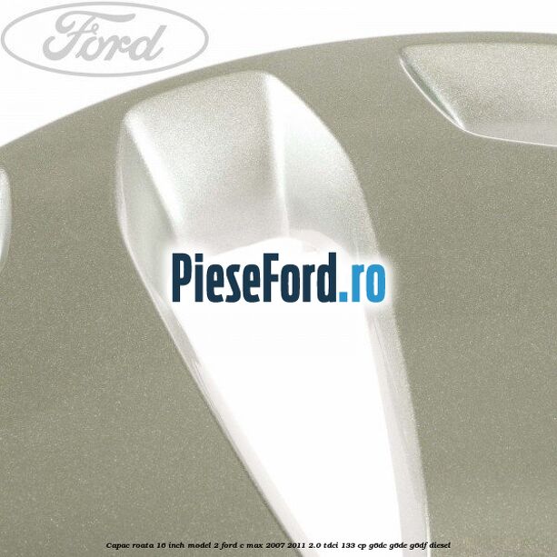Capac roata 16 inch model 2 Ford C-Max 2007-2011 2.0 TDCi 133 cp G6DC, G6DE, G6DF diesel