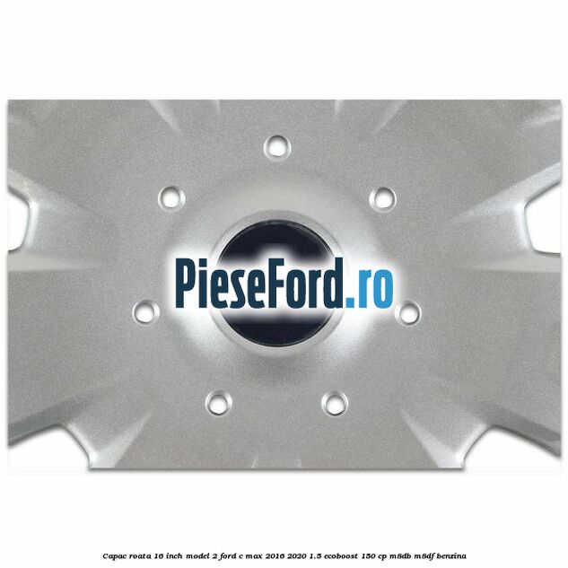 Capac roata 16 inch model 2 Ford C-Max 2016-2020 1.5 EcoBoost 150 cp M8DB, M8DF benzina