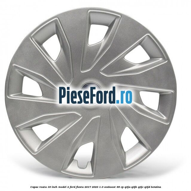 Capac roata 16 inch model 2 Ford Fiesta 2017-2023 1.0 EcoBoost 85 cp Q0JA, Q0JB, Q0JC, Q0JD benzina
