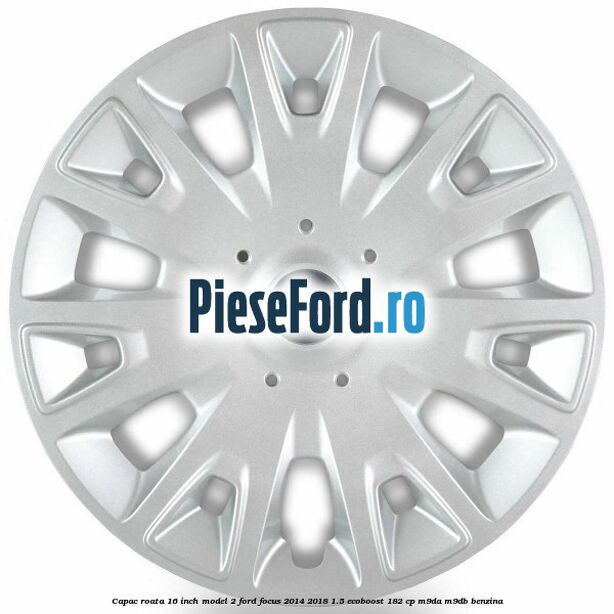 Capac roata 16 inch model 2 Ford Focus 2014-2018 1.5 EcoBoost 182 cp M9DA, M9DB benzina