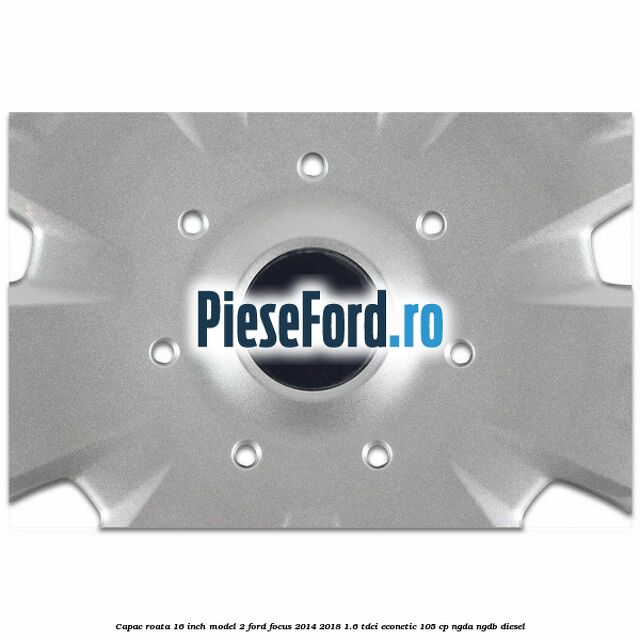 Capac roata 16 inch model 2 Ford Focus 2014-2018 1.6 TDCi ECOnetic 105 cp NGDA, NGDB diesel