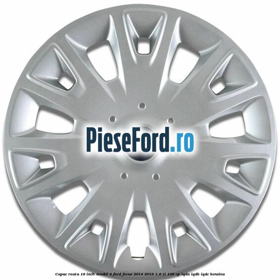 Capac roata 16 inch model 2 Ford Focus 2014-2018 1.6 Ti 105 cp IQDA, IQDB, IQDC benzina