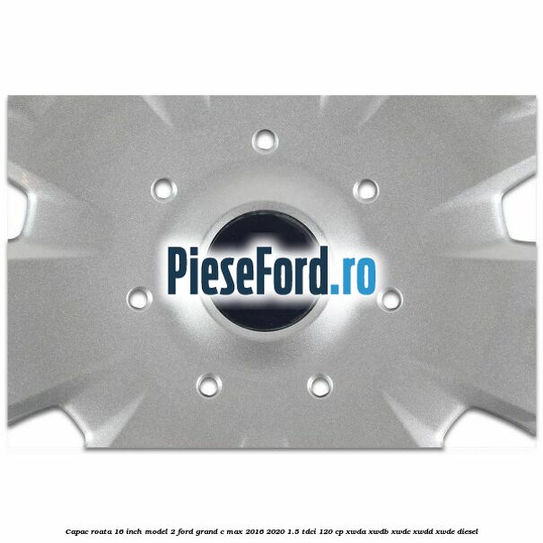 Capac roata 16 inch model 2 Ford Grand C-Max 2016-2020 1.5 TDCi 120 cp XWDA, XWDB, XWDC, XWDD, XWDE diesel
