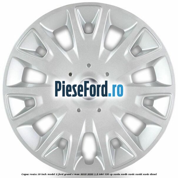 Capac roata 16 inch model 2 Ford Grand C-Max 2016-2020 1.5 TDCi 120 cp XWDA, XWDB, XWDC, XWDD, XWDE diesel
