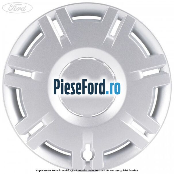 Capac roata 16 inch model 2 Ford Mondeo 2000-2007 2.5 V6 24V 170 cp Capac roata 16 inch model 2 Ford Mondeo 2000-2007 2.5 V6 24V 170 cp LCBD benzina