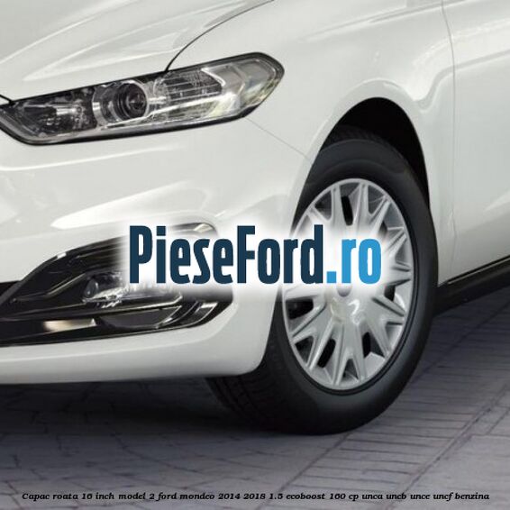 Capac roata 16 inch model 2 Ford Mondeo 2014-2018 1.5 EcoBoost 160 cp Capac roata 16 inch model 2 Ford Mondeo 2014-2018 1.5 EcoBoost 160 cp UNCA, UNCB, UNCE, UNCF benzina