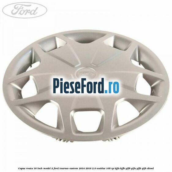 Capac roata 16 inch model 2 Ford Tourneo Custom 2014-2018 2.0 EcoBlue 105 cp BJFA, BJFB, YLF6, YLFA, YLFB, YLFS diesel
