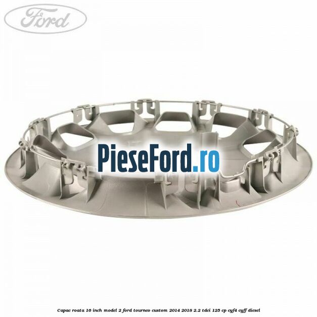 Capac roata 16 inch model 2 Ford Tourneo Custom 2014-2018 2.2 TDCi 125 cp CYF4, CYFF diesel