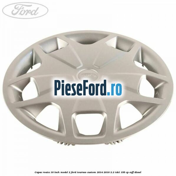 Capac roata 16 inch model 2 Ford Tourneo Custom 2014-2018 2.2 TDCi 155 cp CVFF diesel