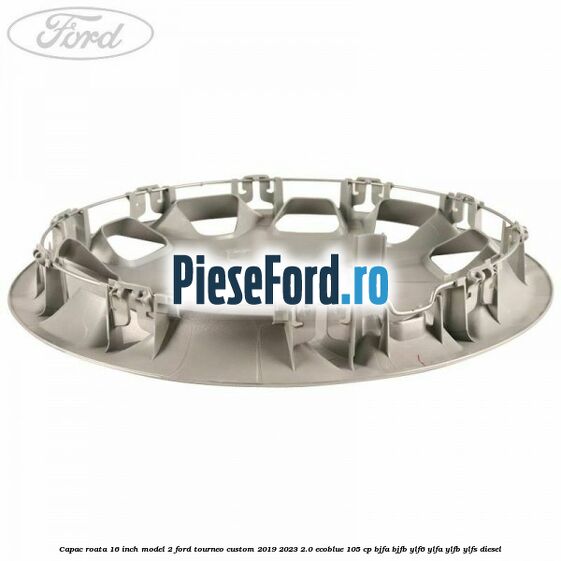Capac roata 16 inch model 2 Ford Tourneo Custom 2019-2023 2.0 EcoBlue 105 cp Capac roata 16 inch model 2 Ford Tourneo Custom 2019-2023 2.0 EcoBlue 105 cp BJFA, BJFB, YLF6, YLFA, YLFB, YLFS diesel