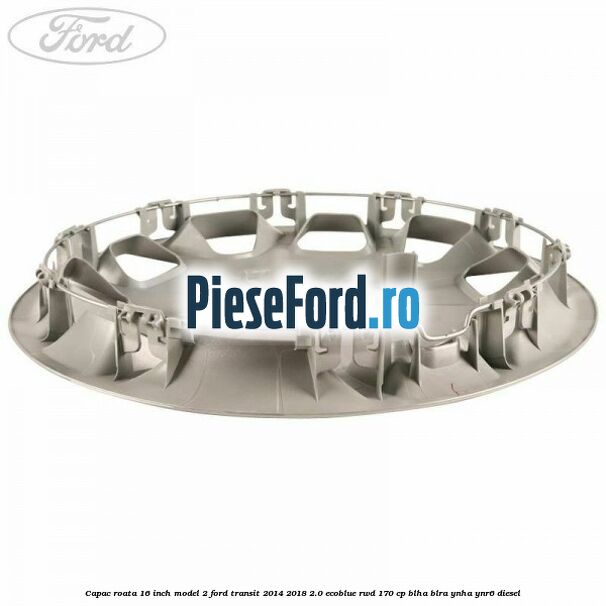 Capac roata 16 inch model 2 Ford Transit 2014-2018 2.0 EcoBlue RWD 170 cp BLHA, BLRA, YNHA, YNR6 diesel
