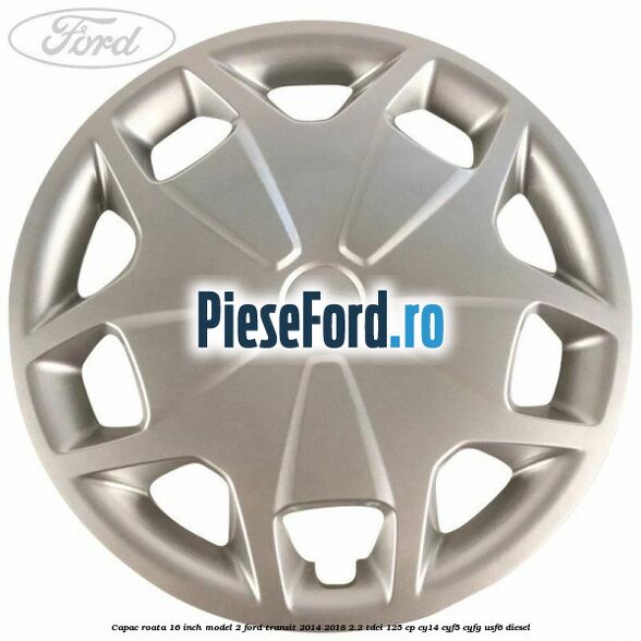 Capac roata 16 inch model 2 Ford Transit 2014-2018 2.2 TDCi 125 cp CY14, CYF5, CYFG, USF6 diesel