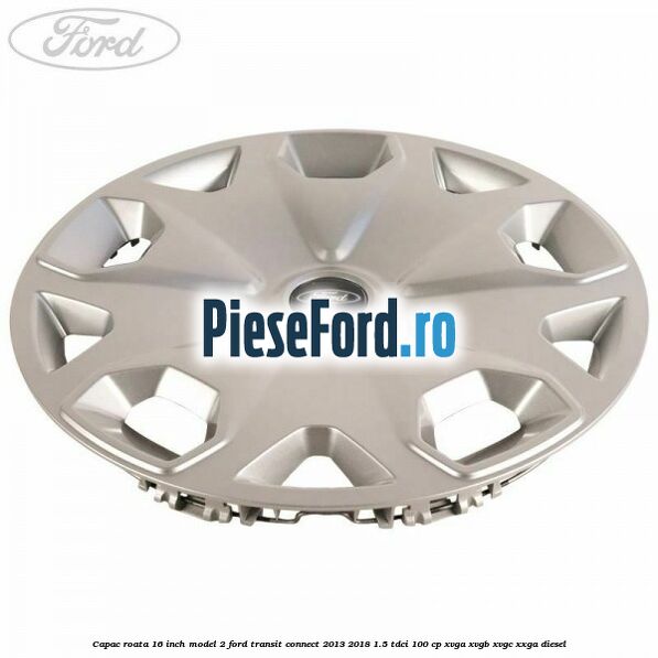 Capac roata 16 inch model 2 Ford Transit Connect 2013-2018 1.5 TDCi 100 cp XVGA, XVGB, XVGC, XXGA diesel