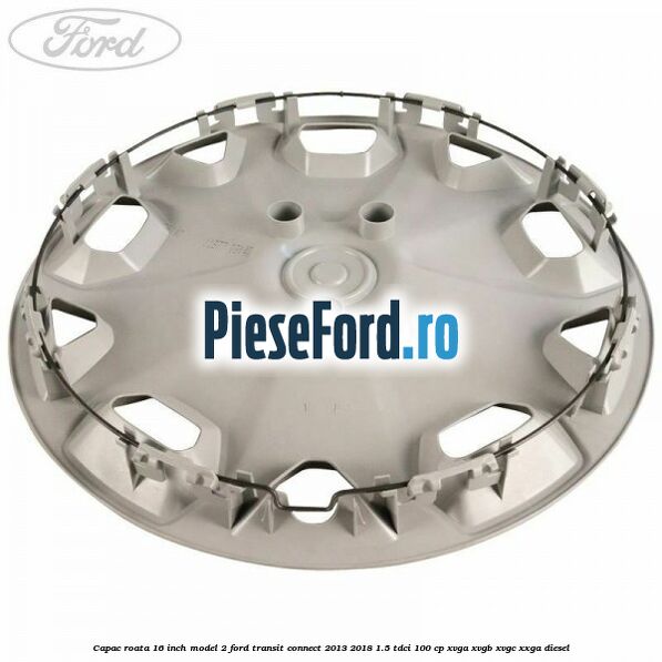 Capac roata 16 inch model 2 Ford Transit Connect 2013-2018 1.5 TDCi 100 cp XVGA, XVGB, XVGC, XXGA diesel