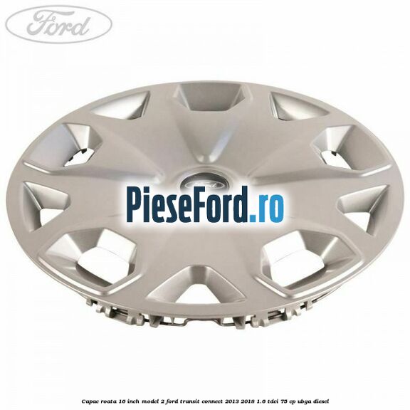 Capac roata 16 inch model 2 Ford Transit Connect 2013-2018 1.6 TDCi 75 cp Capac roata 16 inch model 2 Ford Transit Connect 2013-2018 1.6 TDCi 75 cp UBGA diesel