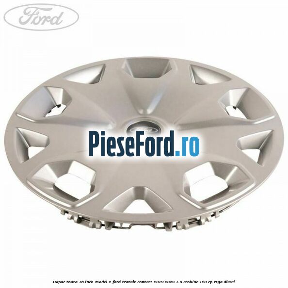 Capac roata 16 inch model 2 Ford Transit Connect 2019-2023 1.5 EcoBlue 120 cp ZTGA diesel