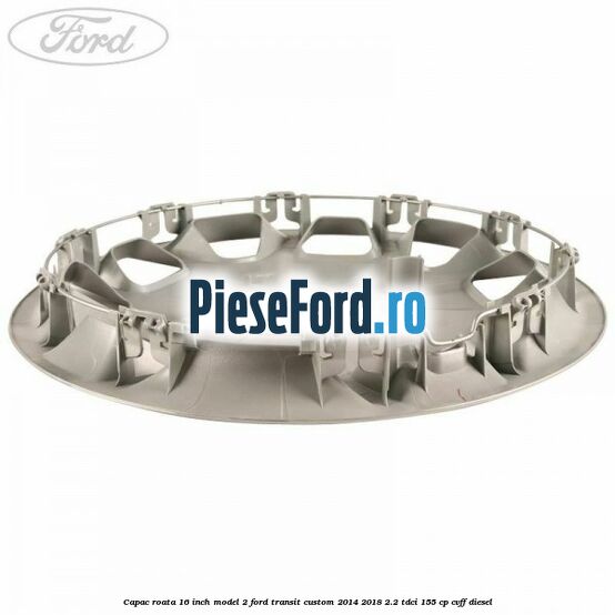 Capac roata 16 inch model 2 Ford Transit Custom 2014-2018 2.2 TDCi 155 cp Capac roata 16 inch model 2 Ford Transit Custom 2014-2018 2.2 TDCi 155 cp CVFF diesel