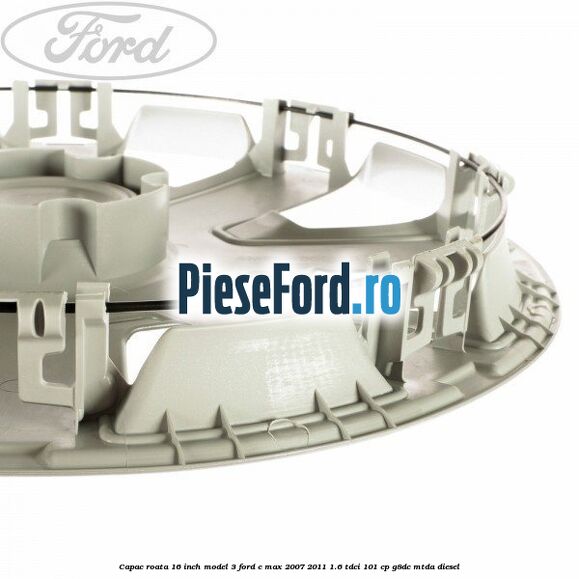 Capac roata 16 inch model 3 Ford C-Max 2007-2011 1.6 TDCi 101 cp Capac roata 16 inch model 3 Ford C-Max 2007-2011 1.6 TDCi 101 cp G8DC, MTDA diesel