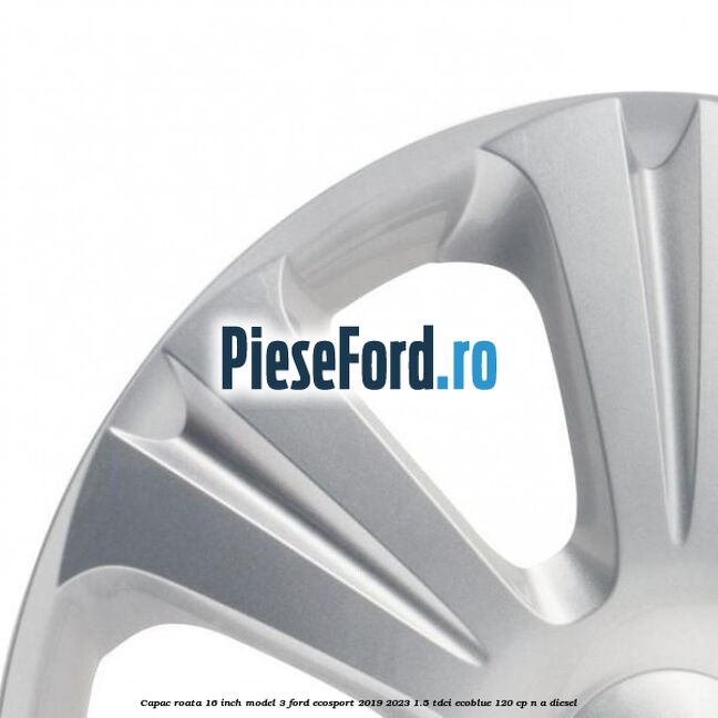 Capac roata 16 inch model 3 Ford EcoSport 2019-2023 1.5 TDCi EcoBlue 120 cp Capac roata 16 inch model 3 Ford EcoSport 2019-2023 1.5 TDCi EcoBlue 120 cp n/a diesel