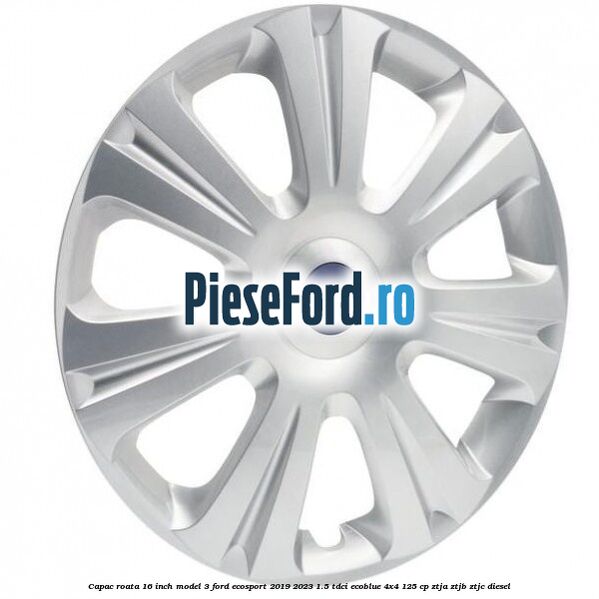 Capac roata 16 inch model 3 Ford EcoSport 2019-2023 1.5 TDCi EcoBlue 4x4 125 cp ZTJA, ZTJB, ZTJC diesel
