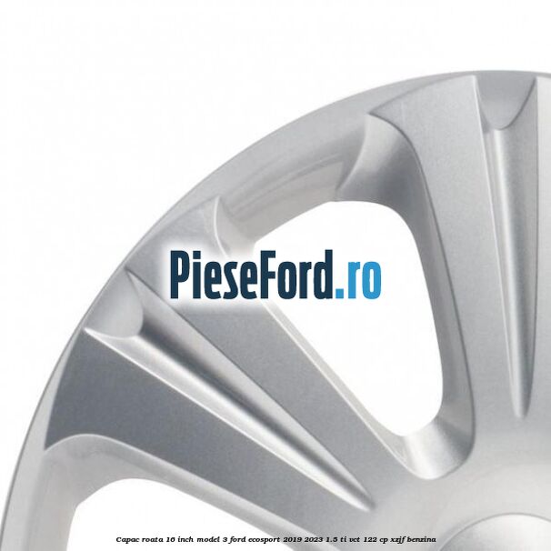 Capac roata 16 inch model 3 Ford EcoSport 2019-2023 1.5 Ti-VCT 122 cp XZJF benzina
