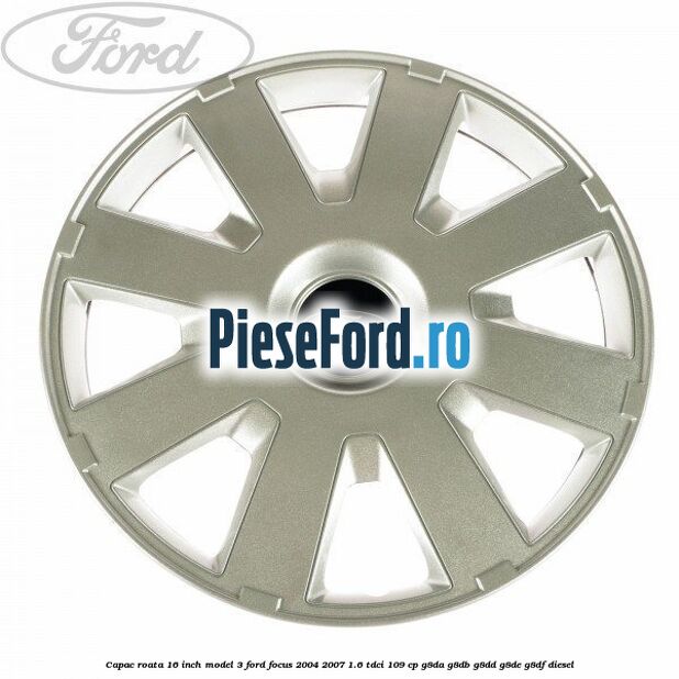 Capac roata 16 inch model 3 Ford Focus 2004-2007 1.6 TDCi 109 cp G8DA, G8DB, G8DD, G8DE, G8DF diesel