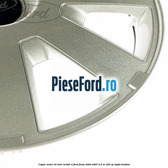 Capac roata 16 inch model 3 Ford Focus 2004-2007 2.5 ST 225 cp Capac roata 16 inch model 3 Ford Focus 2004-2007 2.5 ST 225 cp HYDA benzina