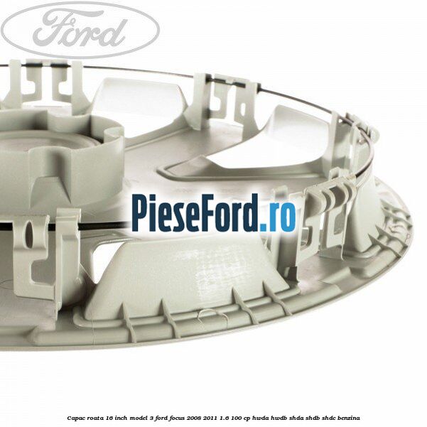 Capac roata 16 inch model 3 Ford Focus 2008-2011 1.6 100 cp Capac roata 16 inch model 3 Ford Focus 2008-2011 1.6 100 cp HWDA, HWDB, SHDA, SHDB, SHDC benzina