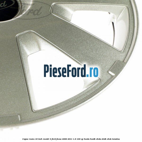 Capac roata 16 inch model 3 Ford Focus 2008-2011 1.6 100 cp Capac roata 16 inch model 3 Ford Focus 2008-2011 1.6 100 cp HWDA, HWDB, SHDA, SHDB, SHDC benzina