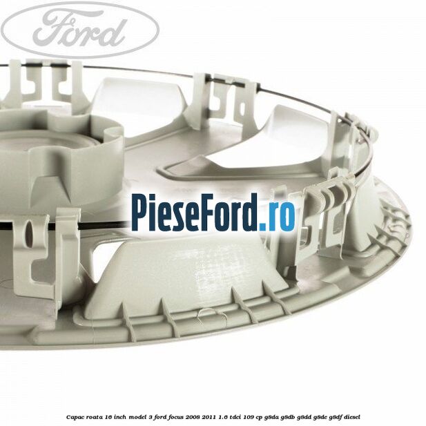 Capac roata 16 inch model 3 Ford Focus 2008-2011 1.6 TDCi 109 cp G8DA, G8DB, G8DD, G8DE, G8DF diesel