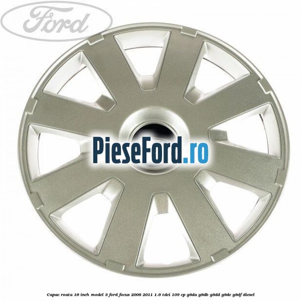 Capac roata 16 inch model 3 Ford Focus 2008-2011 1.6 TDCi 109 cp G8DA, G8DB, G8DD, G8DE, G8DF diesel