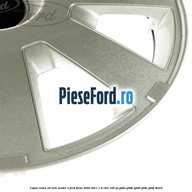 Capac roata 16 inch model 3 Ford Focus 2008-2011 1.6 TDCi 109 cp G8DA, G8DB, G8DD, G8DE, G8DF diesel