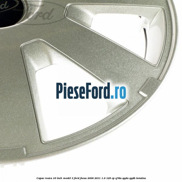Capac roata 16 inch model 3 Ford Focus 2008-2011 1.8 125 cp Capac roata 16 inch model 3 Ford Focus 2008-2011 1.8 125 cp Q7DA, QQDA, QQDB benzina