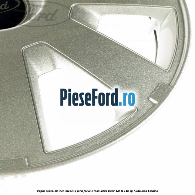Capac roata 16 inch model 3 Ford Focus C-Max 2003-2007 1.6 Ti 115 cp Capac roata 16 inch model 3 Ford Focus C-Max 2003-2007 1.6 Ti 115 cp HXDA, SIDA benzina
