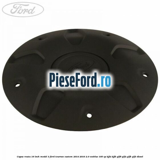 Capac roata 16 inch model 3 Ford Tourneo Custom 2014-2018 2.0 EcoBlue 105 cp BJFA, BJFB, YLF6, YLFA, YLFB, YLFS diesel