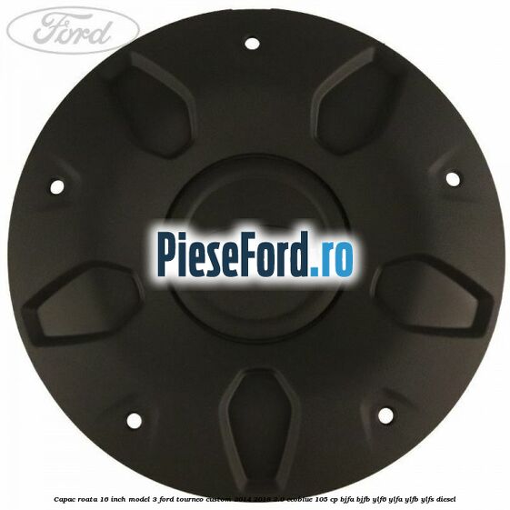 Capac roata 16 inch model 3 Ford Tourneo Custom 2014-2018 2.0 EcoBlue 105 cp BJFA, BJFB, YLF6, YLFA, YLFB, YLFS diesel