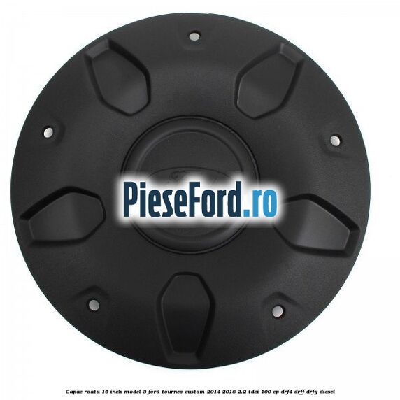 Capac roata 16 inch model 3 Ford Tourneo Custom 2014-2018 2.2 TDCi 100 cp Capac roata 16 inch model 3 Ford Tourneo Custom 2014-2018 2.2 TDCi 100 cp DRF4, DRFF, DRFG diesel