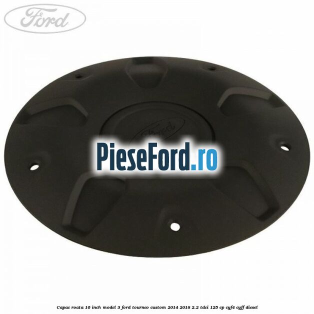 Capac roata 16 inch model 3 Ford Tourneo Custom 2014-2018 2.2 TDCi 125 cp CYF4, CYFF diesel