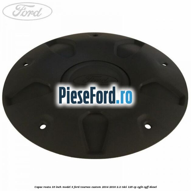 Capac roata 16 inch model 3 Ford Tourneo Custom 2014-2018 2.2 TDCi 125 cp CYF4, CYFF diesel