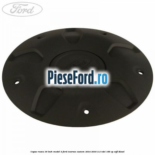 Capac roata 16 inch model 3 Ford Tourneo Custom 2014-2018 2.2 TDCi 155 cp Capac roata 16 inch model 3 Ford Tourneo Custom 2014-2018 2.2 TDCi 155 cp CVFF diesel