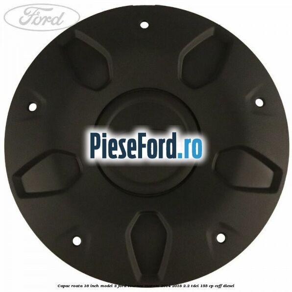 Capac roata 16 inch model 3 Ford Tourneo Custom 2014-2018 2.2 TDCi 155 cp Capac roata 16 inch model 3 Ford Tourneo Custom 2014-2018 2.2 TDCi 155 cp CVFF diesel