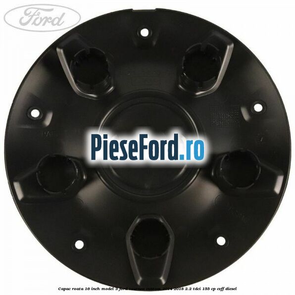 Capac roata 16 inch model 3 Ford Tourneo Custom 2014-2018 2.2 TDCi 155 cp Capac roata 16 inch model 3 Ford Tourneo Custom 2014-2018 2.2 TDCi 155 cp CVFF diesel