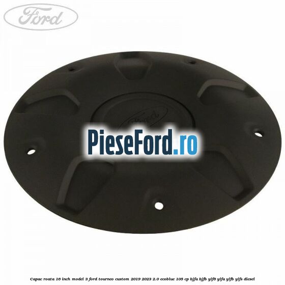 Capac roata 16 inch model 3 Ford Tourneo Custom 2019-2023 2.0 EcoBlue 105 cp BJFA, BJFB, YLF6, YLFA, YLFB, YLFS diesel